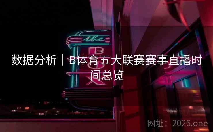 数据分析|B体育五大联赛赛事直播时间总览 数据分析|B体育五大联赛赛事直播时间总览