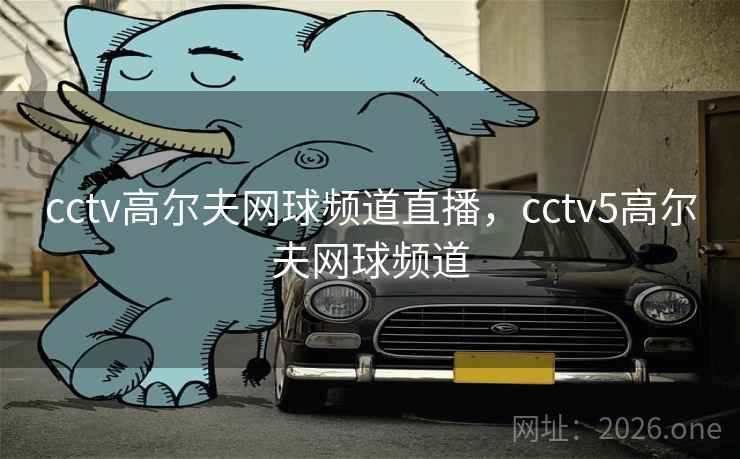 cctv高尔夫网球频道直播,cctv5高尔夫网球频道 cctv高尔夫网球频道直播,cctv5高尔夫网球频道