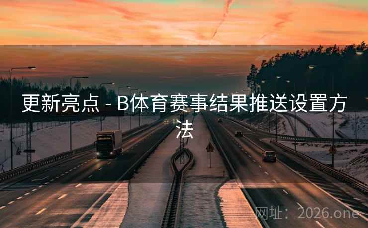 更新亮点 - B体育赛事结果推送设置方法 更新亮点 - B体育赛事结果推送设置方法