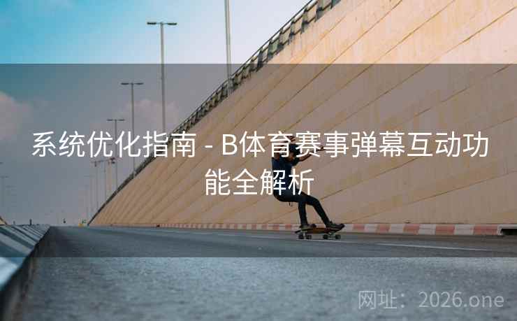 系统优化指南 - B体育赛事弹幕互动功能全解析 系统优化指南 - B体育赛事弹幕互动功能全解析