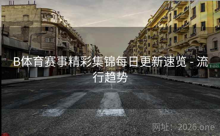 B体育赛事精彩集锦每日更新速览 - 流行趋势