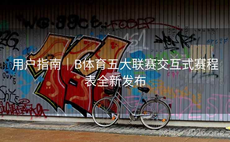 用户指南|B体育五大联赛交互式赛程表全新发布 用户指南|B体育五大联赛交互式赛程表全新发布