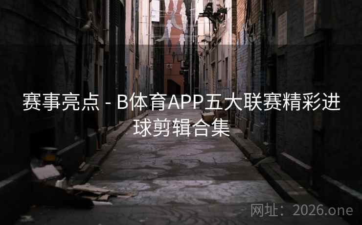 赛事亮点 - B体育APP五大联赛精彩进球剪辑合集 赛事亮点 - B体育APP五大联赛精彩进球剪辑合集