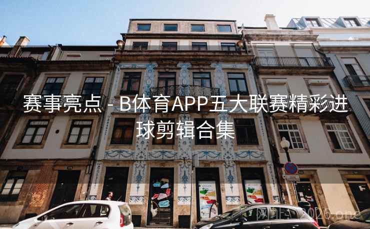 赛事亮点 - B体育APP五大联赛精彩进球剪辑合集 赛事亮点 - B体育APP五大联赛精彩进球剪辑合集