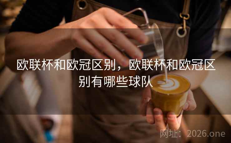 欧联杯和欧冠区别，欧联杯和欧冠区别有哪些球队