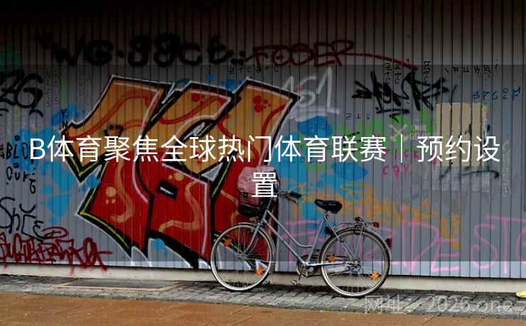 B体育聚焦全球热门体育联赛|预约设置 B体育聚焦全球热门体育联赛|预约设置
