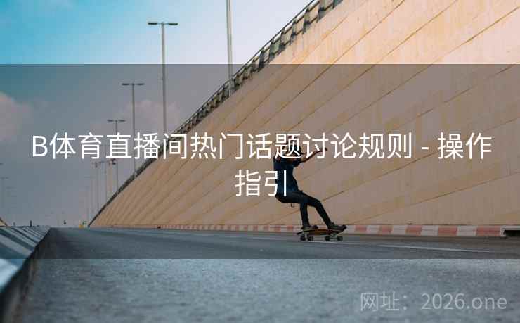 B体育直播间热门话题讨论规则 - 操作指引 B体育直播间热门话题讨论规则 - 操作指引