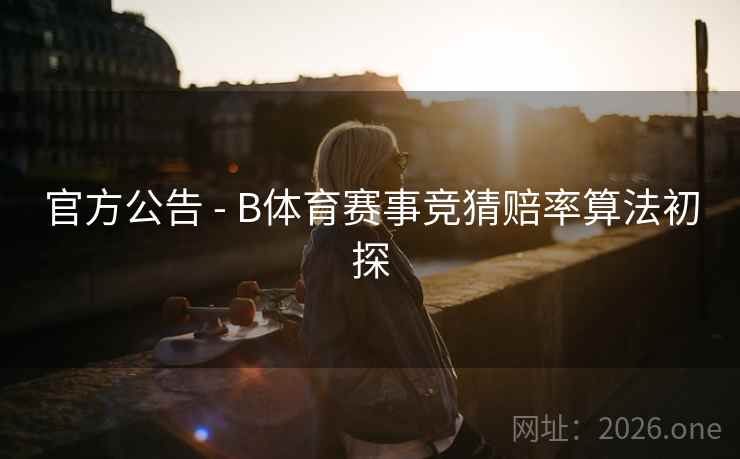 官方公告 - B体育赛事竞猜赔率算法初探 官方公告 - B体育赛事竞猜赔率算法初探