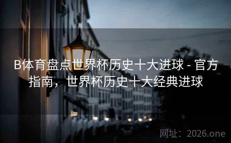 B体育盘点世界杯历史十大进球 - 官方指南,世界杯历史十大经典进球 B体育盘点世界杯历史十大进球 - 官方指南,世界杯历史十大经典进球