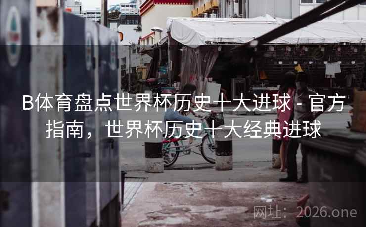 B体育盘点世界杯历史十大进球 - 官方指南,世界杯历史十大经典进球 B体育盘点世界杯历史十大进球 - 官方指南,世界杯历史十大经典进球