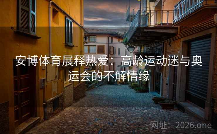 安博体育展释热爱:高龄运动迷与奥运会的不解情缘 安博体育展释热爱:高龄运动迷与奥运会的不解情缘