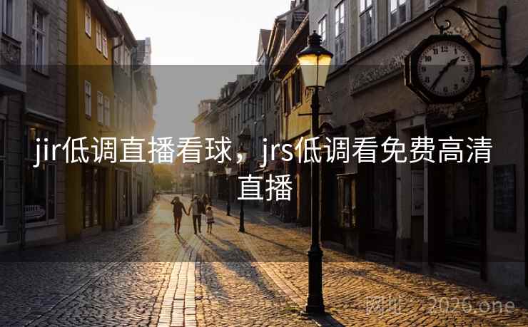 jir低调直播看球,jrs低调看免费高清直播 jir低调直播看球,jrs低调看免费高清直播