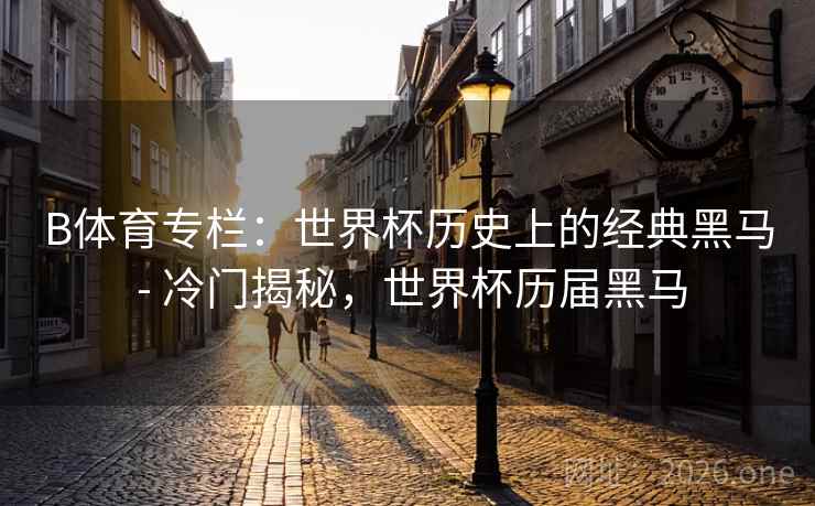 B体育专栏:世界杯历史上的经典黑马 - 冷门揭秘,世界杯历届黑马 B体育专栏:世界杯历史上的经典黑马 - 冷门揭秘,世界杯历届黑马