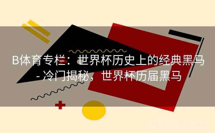 B体育专栏:世界杯历史上的经典黑马 - 冷门揭秘,世界杯历届黑马 B体育专栏:世界杯历史上的经典黑马 - 冷门揭秘,世界杯历届黑马