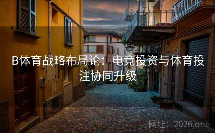 B体育战略布局论:电竞投资与体育投注协同升级 B体育战略布局论:电竞投资与体育投注协同升级