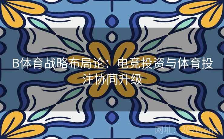 B体育战略布局论:电竞投资与体育投注协同升级 B体育战略布局论:电竞投资与体育投注协同升级