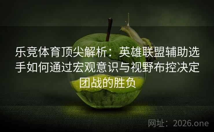乐竞体育顶尖解析:英雄联盟辅助选手如何通过宏观意识与视野布控决定团战的胜负 乐竞体育顶尖解析:英雄联盟辅助选手如何通过宏观意识与视野布控决定团战的胜负