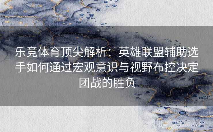 乐竞体育顶尖解析:英雄联盟辅助选手如何通过宏观意识与视野布控决定团战的胜负 乐竞体育顶尖解析:英雄联盟辅助选手如何通过宏观意识与视野布控决定团战的胜负