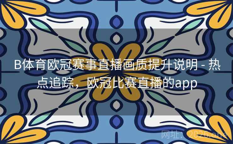 B体育欧冠赛事直播画质提升说明 - 热点追踪,欧冠比赛直播的app B体育欧冠赛事直播画质提升说明 - 热点追踪,欧冠比赛直播的app