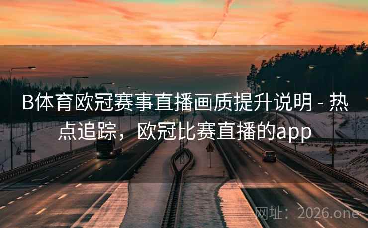 B体育欧冠赛事直播画质提升说明 - 热点追踪,欧冠比赛直播的app B体育欧冠赛事直播画质提升说明 - 热点追踪,欧冠比赛直播的app