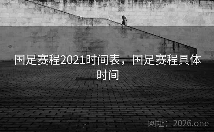 国足赛程2021时间表，国足赛程具体时间