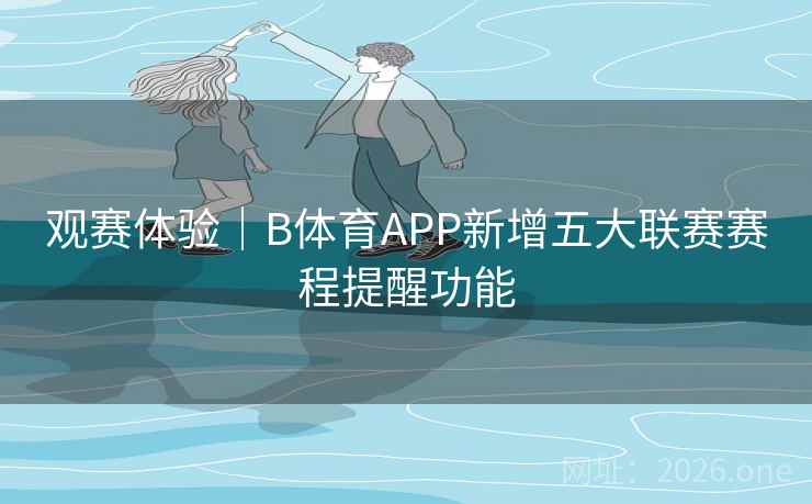 观赛体验|B体育APP新增五大联赛赛程提醒功能 观赛体验|B体育APP新增五大联赛赛程提醒功能
