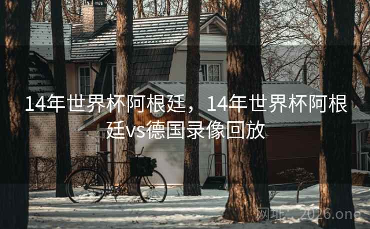14年世界杯阿根廷,14年世界杯阿根廷vs德国录像回放 14年世界杯阿根廷,14年世界杯阿根廷vs德国录像回放