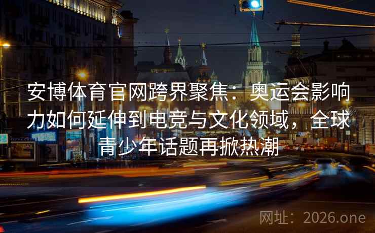 安博体育官网跨界聚焦:奥运会影响力如何延伸到电竞与文化领域,全球青少年话题再掀热潮 安博体育官网跨界聚焦:奥运会影响力如何延伸到电竞与文化领域,全球青少年话题再掀热潮