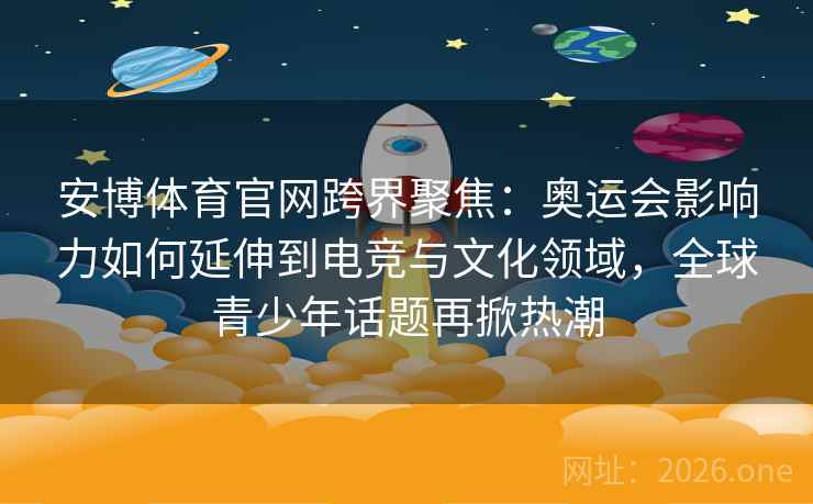 安博体育官网跨界聚焦:奥运会影响力如何延伸到电竞与文化领域,全球青少年话题再掀热潮 安博体育官网跨界聚焦:奥运会影响力如何延伸到电竞与文化领域,全球青少年话题再掀热潮