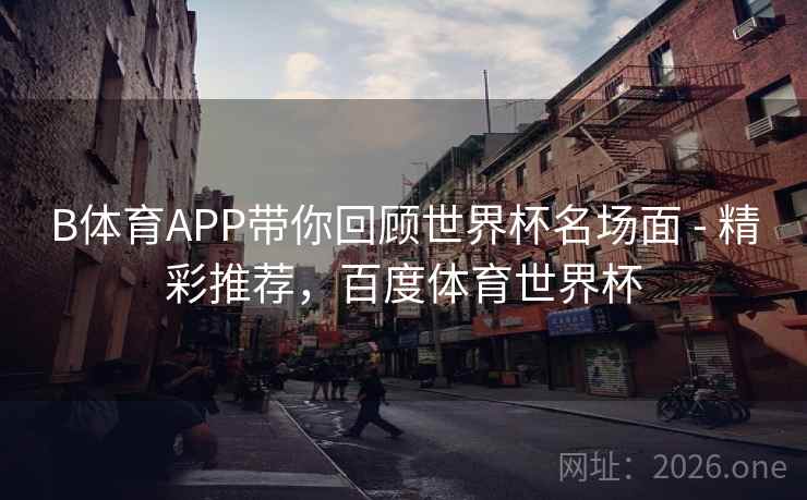 B体育APP带你回顾世界杯名场面 - 精彩推荐,百度体育世界杯 B体育APP带你回顾世界杯名场面 - 精彩推荐,百度体育世界杯