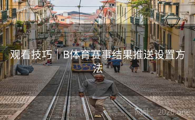 观看技巧|B体育赛事结果推送设置方法 观看技巧|B体育赛事结果推送设置方法