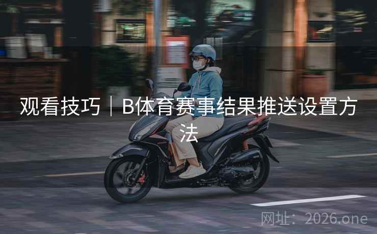 观看技巧|B体育赛事结果推送设置方法 观看技巧|B体育赛事结果推送设置方法