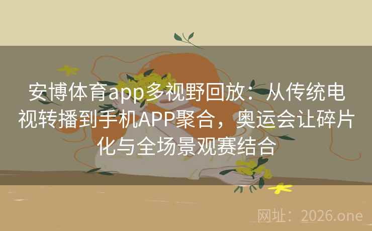 安博体育app多视野回放：从传统电视转播到手机APP聚合，奥运会让碎片化与全场景观赛结合