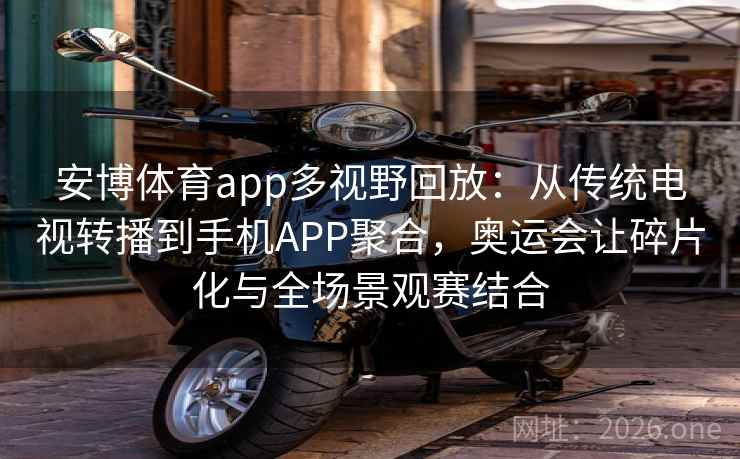 安博体育app多视野回放：从传统电视转播到手机APP聚合，奥运会让碎片化与全场景观赛结合
