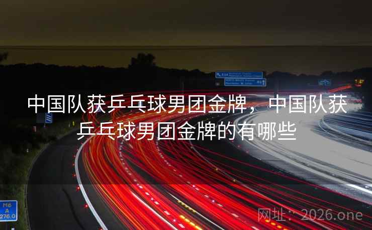 中国队获乒乓球男团金牌,中国队获乒乓球男团金牌的有哪些 中国队获乒乓球男团金牌,中国队获乒乓球男团金牌的有哪些