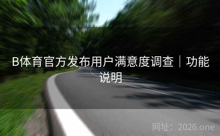 B体育官方发布用户满意度调查|功能说明 B体育官方发布用户满意度调查|功能说明