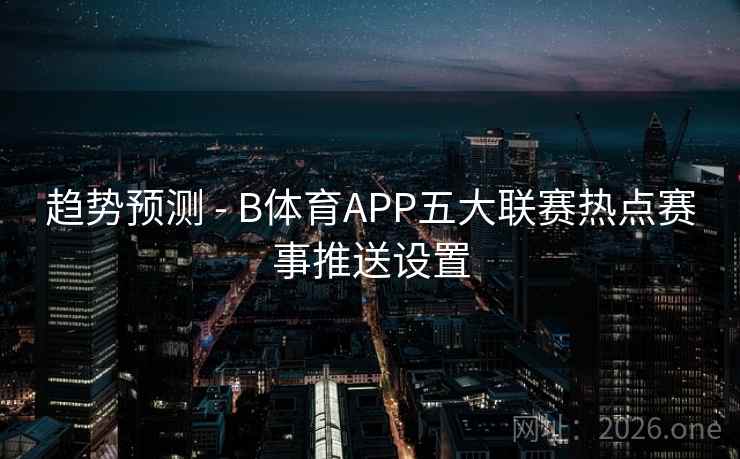 趋势预测 - B体育APP五大联赛热点赛事推送设置 趋势预测 - B体育APP五大联赛热点赛事推送设置