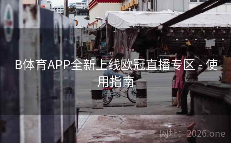 B体育APP全新上线欧冠直播专区 - 使用指南