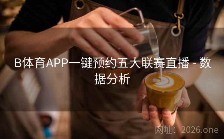 B体育APP一键预约五大联赛直播 - 数据分析 B体育APP一键预约五大联赛直播 - 数据分析