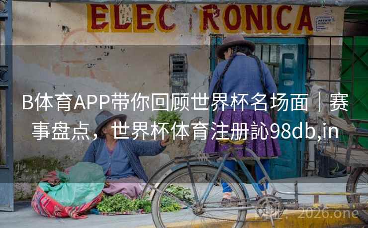 B体育APP带你回顾世界杯名场面|赛事盘点,世界杯体育注册訫98db,in B体育APP带你回顾世界杯名场面|赛事盘点,世界杯体育注册訫98db,in