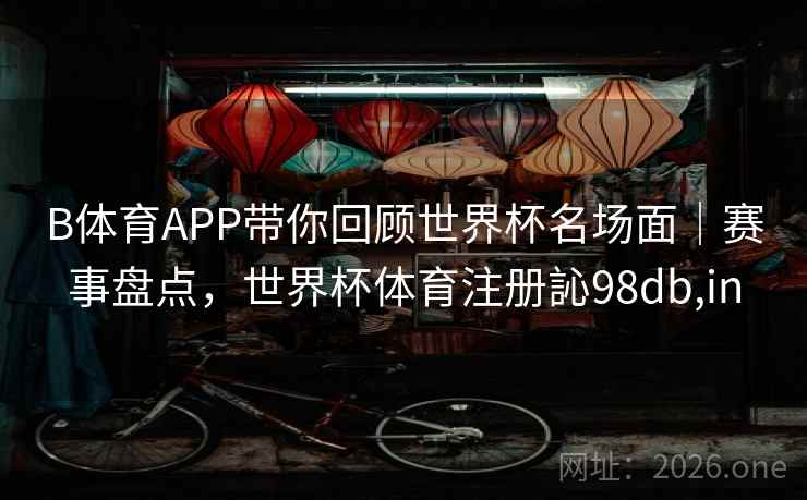 B体育APP带你回顾世界杯名场面|赛事盘点,世界杯体育注册訫98db,in B体育APP带你回顾世界杯名场面|赛事盘点,世界杯体育注册訫98db,in