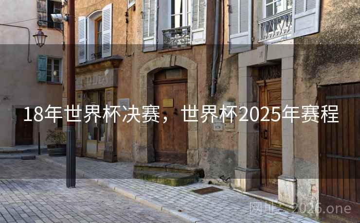 18年世界杯决赛,世界杯2025年赛程 18年世界杯决赛,世界杯2025年赛程