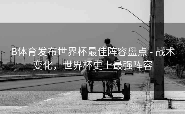 B体育发布世界杯最佳阵容盘点 - 战术变化,世界杯史上最强阵容 B体育发布世界杯最佳阵容盘点 - 战术变化,世界杯史上最强阵容