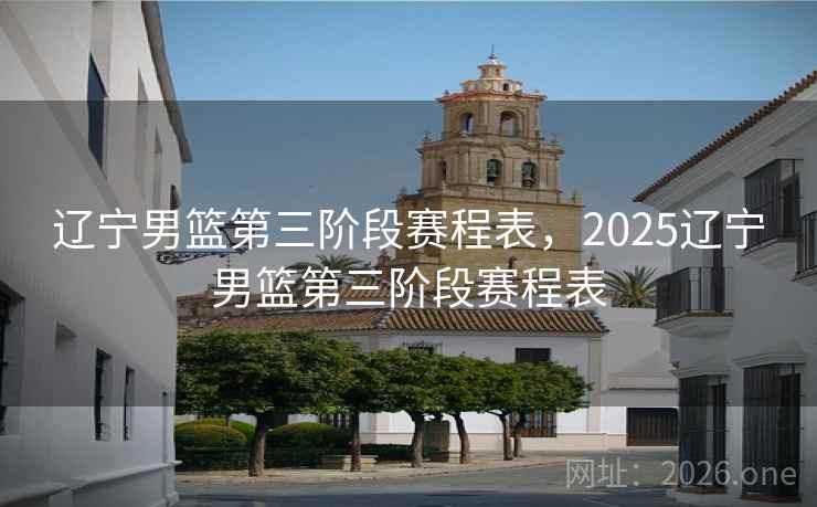 辽宁男篮第三阶段赛程表,2025辽宁男篮第三阶段赛程表 辽宁男篮第三阶段赛程表,2025辽宁男篮第三阶段赛程表