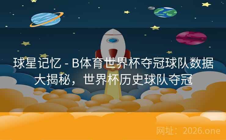 球星记忆 - B体育世界杯夺冠球队数据大揭秘,世界杯历史球队夺冠 球星记忆 - B体育世界杯夺冠球队数据大揭秘,世界杯历史球队夺冠
