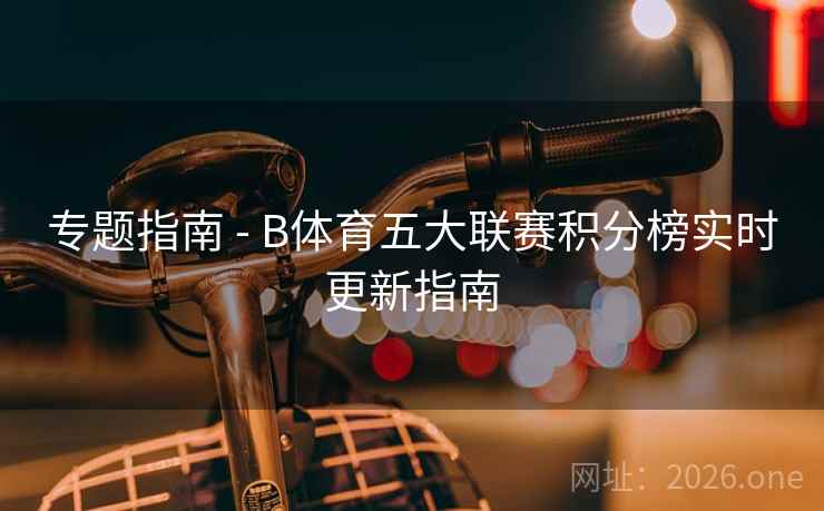 专题指南 - B体育五大联赛积分榜实时更新指南 专题指南 - B体育五大联赛积分榜实时更新指南