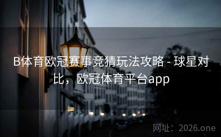 B体育欧冠赛事竞猜玩法攻略 - 球星对比,欧冠体育平台app B体育欧冠赛事竞猜玩法攻略 - 球星对比,欧冠体育平台app