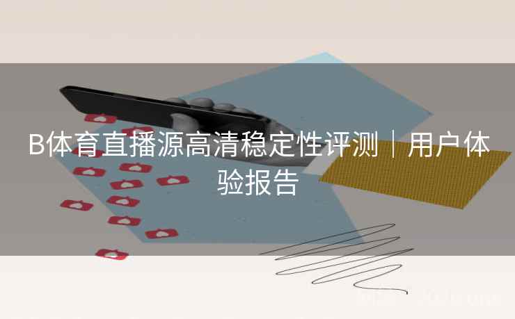 B体育直播源高清稳定性评测|用户体验报告 B体育直播源高清稳定性评测|用户体验报告