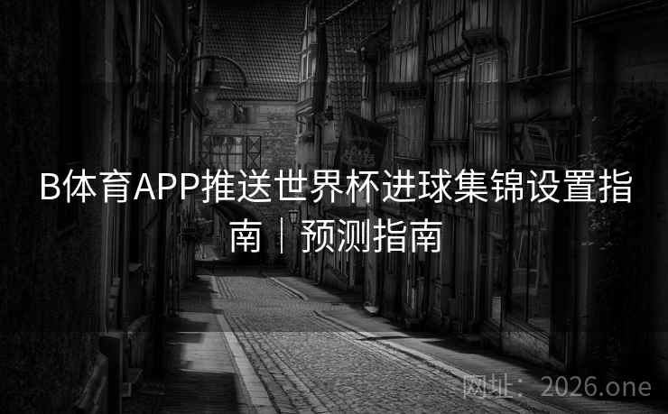 B体育APP推送世界杯进球集锦设置指南｜预测指南