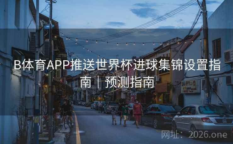 B体育APP推送世界杯进球集锦设置指南｜预测指南